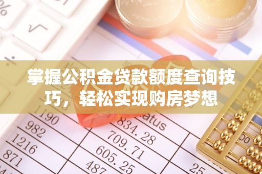 七美掌握公积金贷款额度查询技巧，轻松实现购房梦想