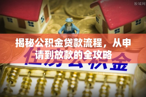 七美揭秘公积金贷款流程，从申请到放款的全攻略