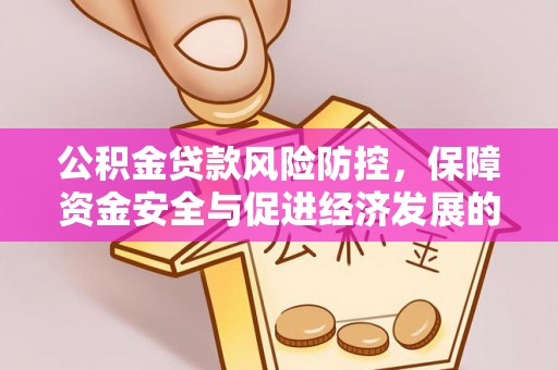 七美公积金贷款风险防控，保障资金安全与促进经济发展的平衡之道