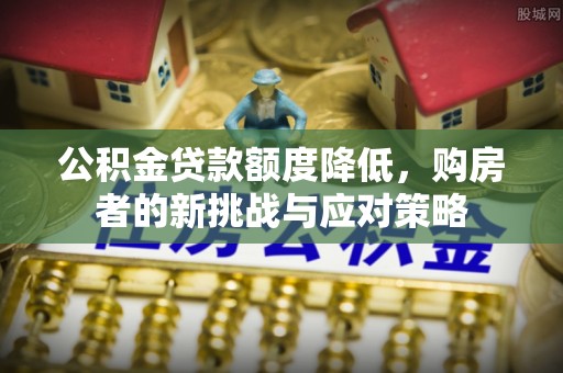 七美公积金贷款额度降低，购房者的新挑战与应对策略