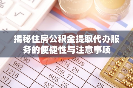 七美揭秘住房公积金提取代办服务的便捷性与注意事项