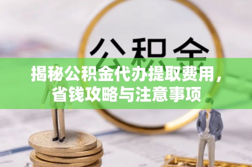 七美揭秘公积金代办提取费用，省钱攻略与注意事项