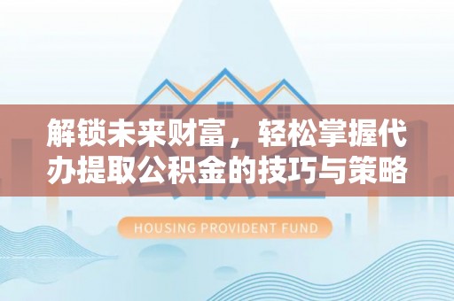 七美解锁未来财富，轻松掌握代办提取公积金的技巧与策略