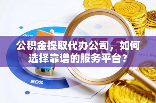 七美公积金提取代办公司，如何选择靠谱的服务平台？
