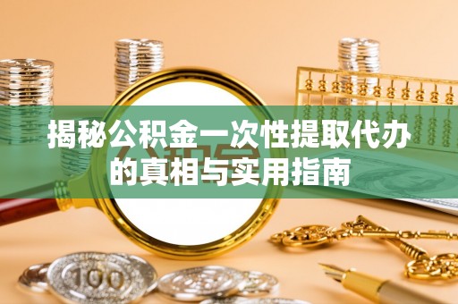七美揭秘公积金一次性提取代办的真相与实用指南