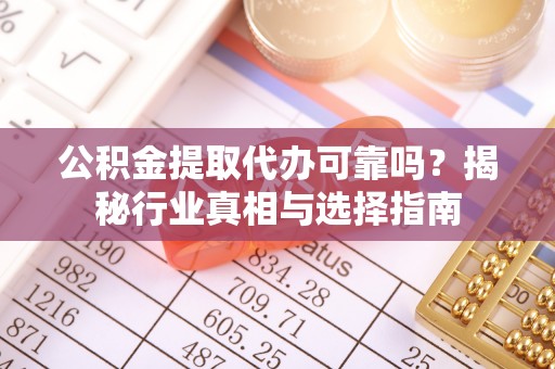 七美公积金提取代办可靠吗？揭秘行业真相与选择指南