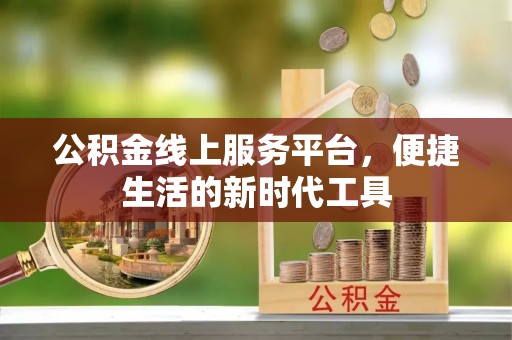 七美公积金线上服务平台，便捷生活的新时代工具