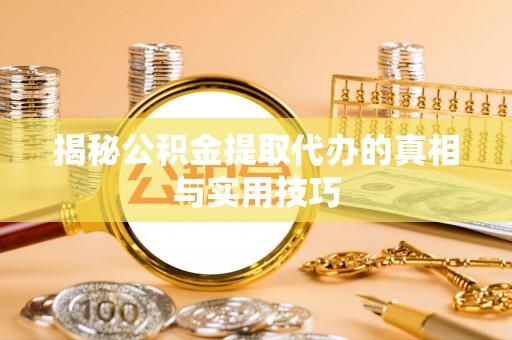 七美揭秘公积金提取代办的真相与实用技巧