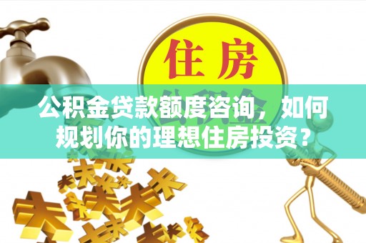 七美公积金贷款额度咨询，如何规划你的理想住房投资？