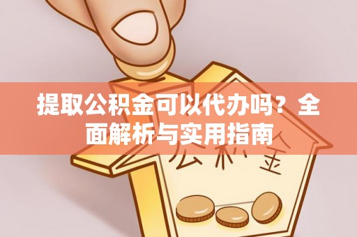 七美提取公积金可以代办吗？全面解析与实用指南