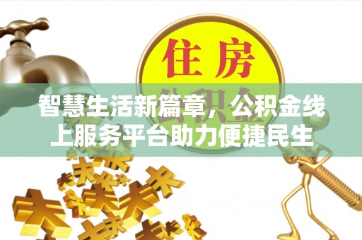 七美智慧生活新篇章，公积金线上服务平台助力便捷民生