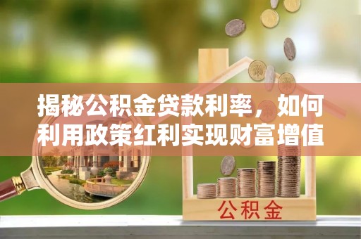 七美揭秘公积金贷款利率，如何利用政策红利实现财富增值