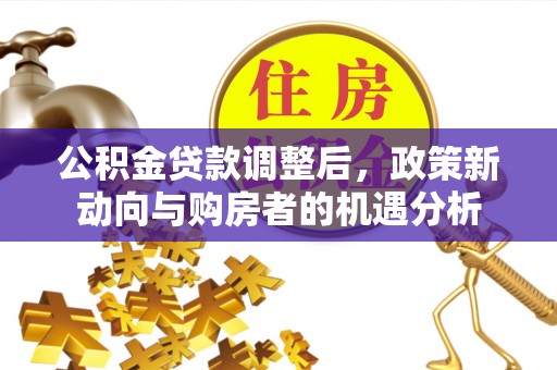 七美公积金贷款调整后，政策新动向与购房者的机遇分析