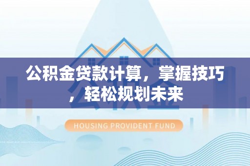 七美公积金贷款计算，掌握技巧，轻松规划未来