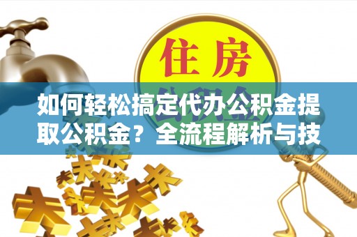 七美如何轻松搞定代办公积金提取公积金？全流程解析与技巧分享