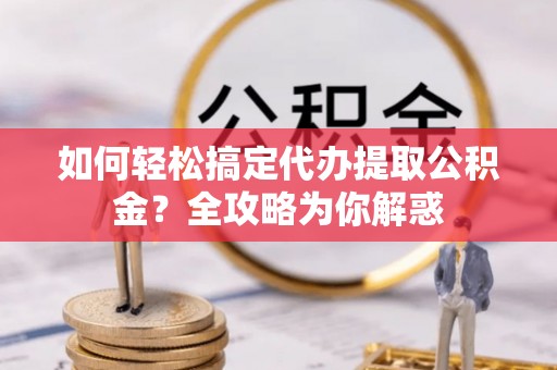 七美如何轻松搞定代办提取公积金？全攻略为你解惑