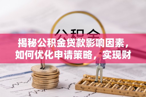 七美揭秘公积金贷款影响因素，如何优化申请策略，实现财务自由？