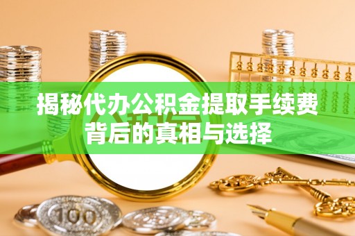 七美揭秘代办公积金提取手续费背后的真相与选择
