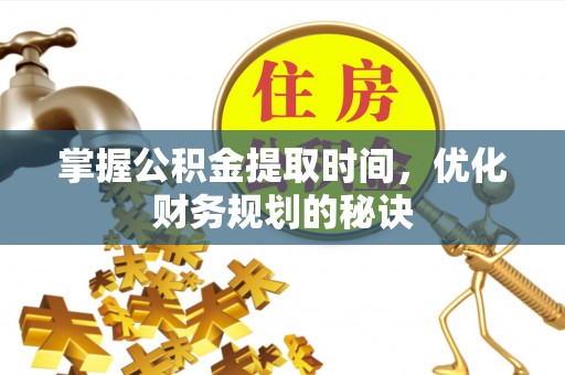 七美掌握公积金提取时间，优化财务规划的秘诀