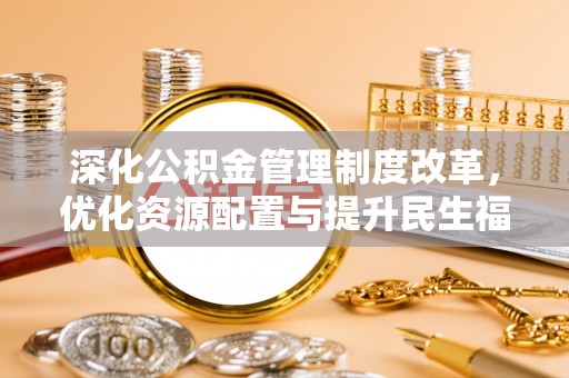 七美深化公积金管理制度改革，优化资源配置与提升民生福祉