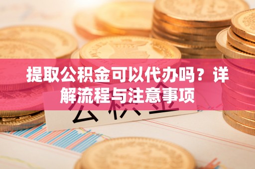 七美提取公积金可以代办吗？详解流程与注意事项