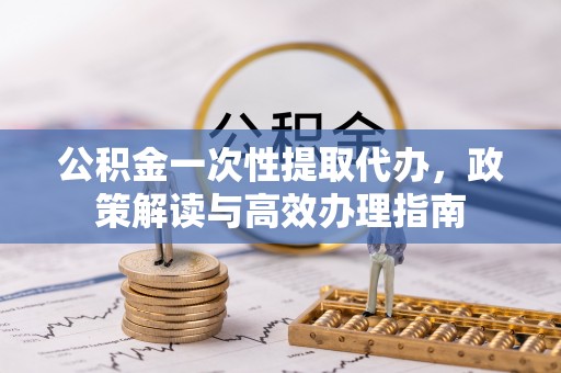 七美公积金一次性提取代办，政策解读与高效办理指南