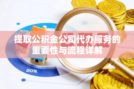 七美提取公积金公司代办服务的重要性与流程详解
