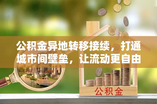 七美公积金异地转移接续，打通城市间壁垒，让流动更自由