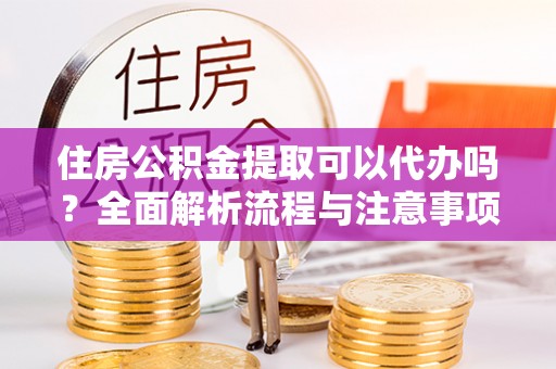 七美住房公积金提取可以代办吗？全面解析流程与注意事项