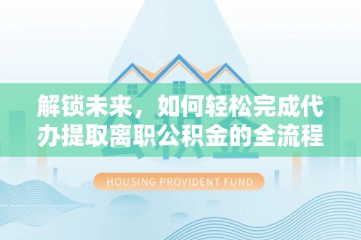 七美解锁未来，如何轻松完成代办提取离职公积金的全流程