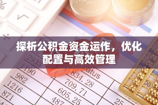 七美探析公积金资金运作，优化配置与高效管理