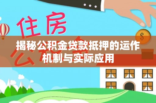 七美揭秘公积金贷款抵押的运作机制与实际应用