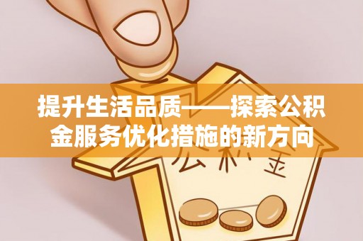 七美提升生活品质——探索公积金服务优化措施的新方向