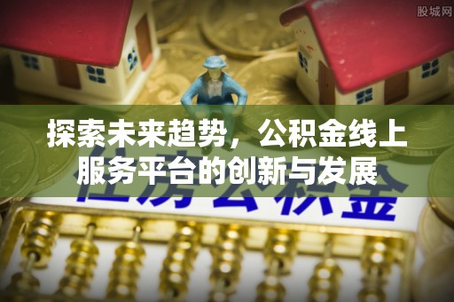 七美探索未来趋势，公积金线上服务平台的创新与发展