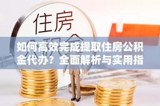 七美如何高效完成提取住房公积金代办？全面解析与实用指南