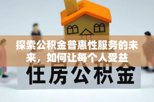 七美探索公积金普惠性服务的未来，如何让每个人受益