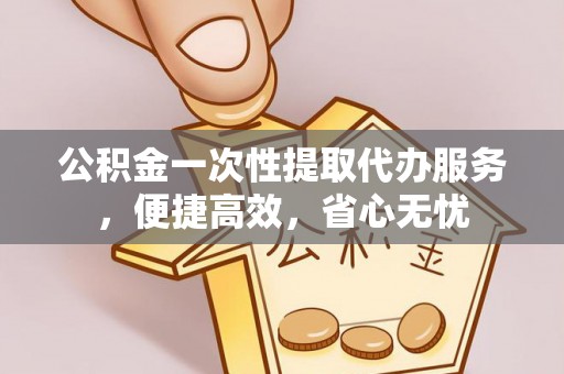 七美公积金一次性提取代办服务，便捷高效，省心无忧
