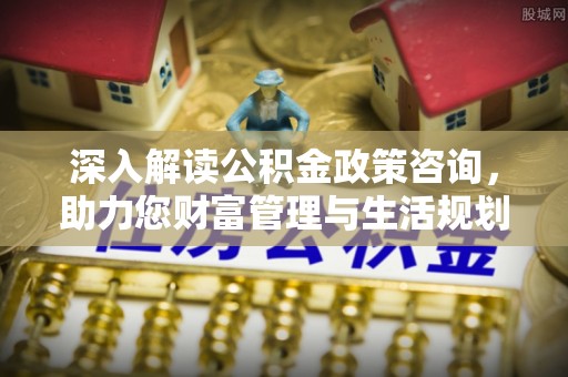 七美深入解读公积金政策咨询，助力您财富管理与生活规划