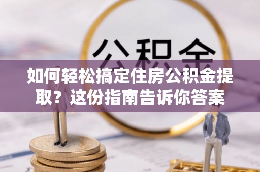 七美如何轻松搞定住房公积金提取？这份指南告诉你答案