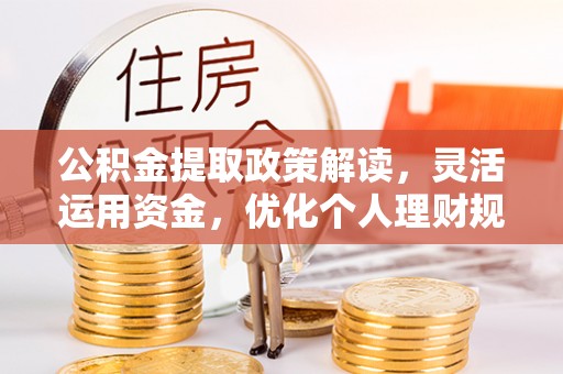 七美公积金提取政策解读，灵活运用资金，优化个人理财规划