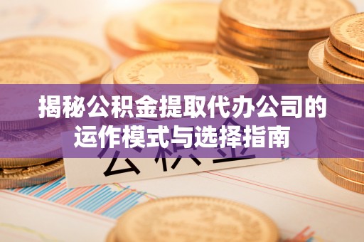 七美揭秘公积金提取代办公司的运作模式与选择指南