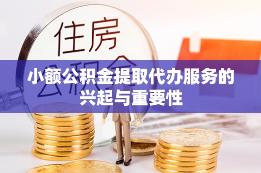 七美小额公积金提取代办服务的兴起与重要性