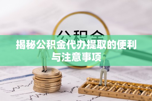 七美揭秘公积金代办提取的便利与注意事项