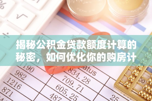 七美揭秘公积金贷款额度计算的秘密，如何优化你的购房计划？