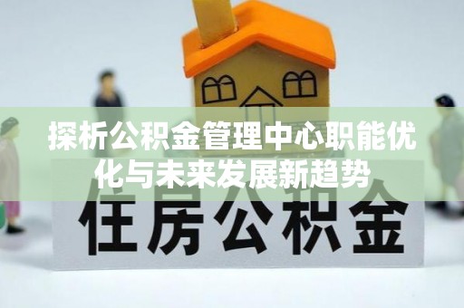 七美探析公积金管理中心职能优化与未来发展新趋势