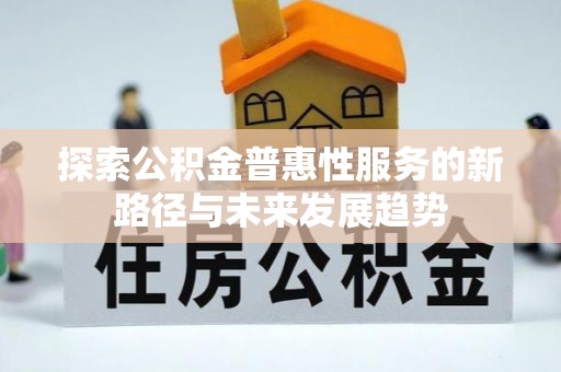 七美探索公积金普惠性服务的新路径与未来发展趋势