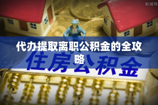 七美代办提取离职公积金的全攻略