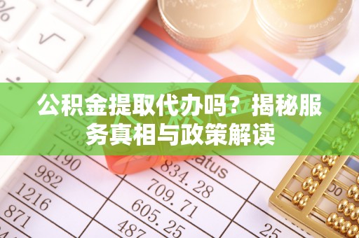 七美公积金提取代办吗？揭秘服务真相与政策解读