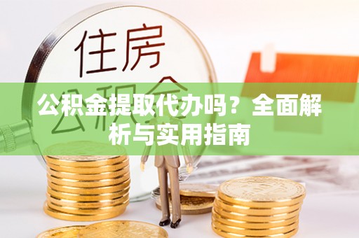 七美公积金提取代办吗？全面解析与实用指南