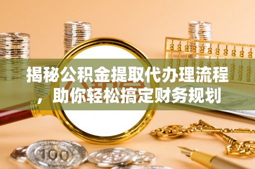 七美揭秘公积金提取代办理流程，助你轻松搞定财务规划